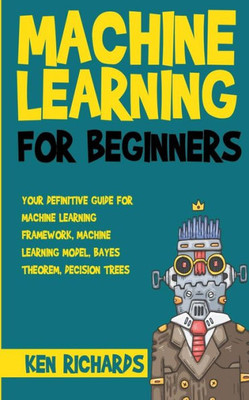 Machine Learning : For Beginners - Your Definitive Guide For Machine Learning Framework, Machine Learning Model, Bayes Theorem, Decision Trees