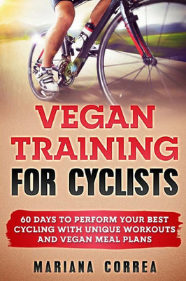 Vegan Training For Cyclists : 60 Days To Perform Your Best Cycling With Unique Workouts And Vegan Meal Plans