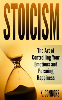 Stoicism : The Art Of Controlling Your Emotions And Pursuing Happiness