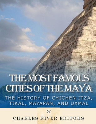 The Most Famous Cities Of The Maya : The History Of Chich'N Itz, Tikal, Mayapn, And Uxmal