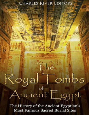 The Royal Tombs Of Ancient Egypt : The History Of The Ancient Egyptians' Most Famous Sacred Burial Sites