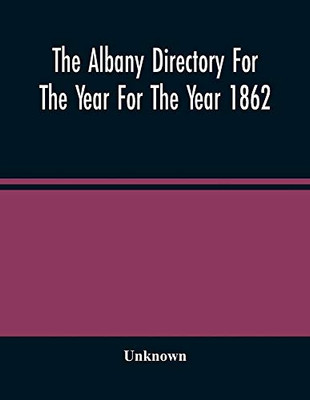 The Albany Directory For The Year For The Year 1862: Containing A General Directory Of The Citizens, A Business Directory, A Record Of The City Government Its Institutions