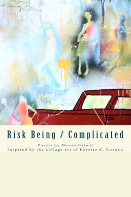 Risk Being/Complicated : Poems By Devon Balwit, Inspired By The Collage Art Of Lorette C. Luzajic
