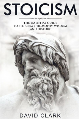 Stoicism : The Essential Guide To Stoicism Philosophy, Wisdom, And History