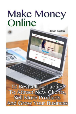 Make Money Online : 12 Bestselling Tactics To Attract New Clients, Sell More Products And Grow Your Business