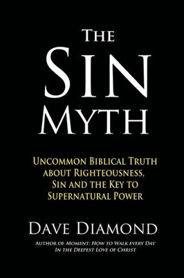 The Sin Myth : Uncommon Biblical Truth About Righteousness, Sin And The Key To Supernatural Power