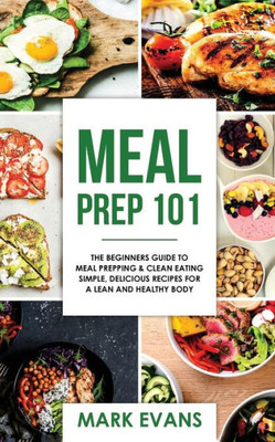 Meal Prep 101 : The Beginner'S Guide To Meal Prepping And Clean Eating - Simple, Delicious Recipes For A Lean And Healthy Body