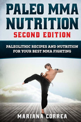 Paleo Mma Nutrition Second Edition : Paleolithic Recipes And Nutrition For Your Best Mma Fighting