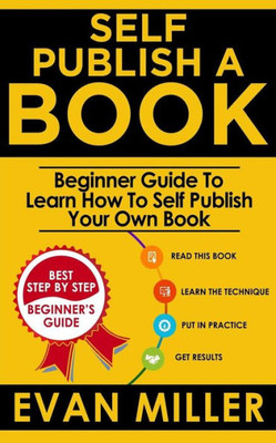 Self Publish A Book : Beginner Guide To Learn How To Self Publish Your Own Book