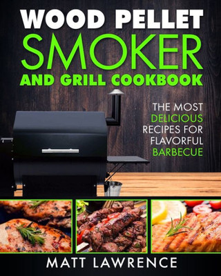 Wood Pellet Smoker And Grill Cookbook : The Most Delicious Recipes For Flavorful Barbecue