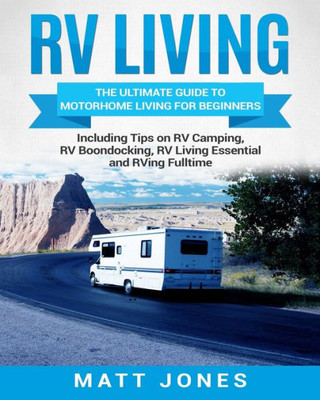 Rv Living : The Ultimate Guide To Motorhome Living For Beginners Including Tips On Rv Camping, Rv Boondocking, Rv Living Essentials And Rving Fulltime