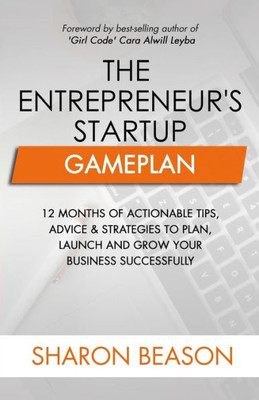 The Entrepreneur'S Startup Gameplan : 12 Months Of Actionable Tips, Advice And Strategies To Plan, Launch And Grow Your Business Successfully