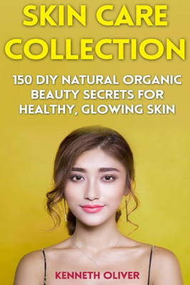 Skin Care Collection : 150 Diy Natural Organic Beauty Secrets For Healthy, Glowing Skin