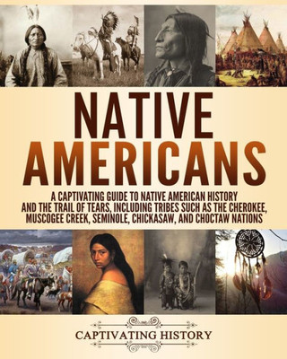 Native Americans : A Captivating Guide To Native American History And The Trail Of Tears, Including Tribes Such As The Cherokee, Muscogee Creek, Seminole, Chickasaw, And Choctaw Nations
