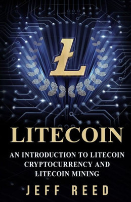 Litecoin : An Introduction To Litecoin Cryptocurrency And Litecoin Mining