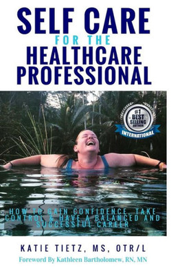 Self Care For The Healthcare Professional : How To Gain Confidence, Take Control & Have A Balanced And Successful Career