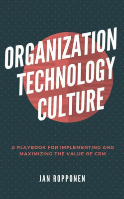Organization, Technology, Culture : A Playbook For Implementing And Maximizing The Value Of Crm