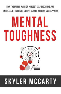 Mental Toughness : How To Develop Warrior Mindset, Self-Discipline, And Unbreakable Habits To Achieve Massive Success And Happiness