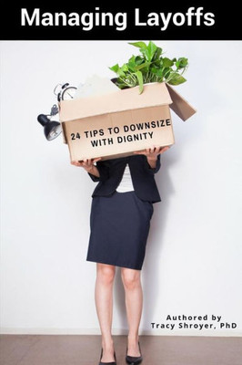 Managing Layoffs : 24 Tips To Downsize With Dignity