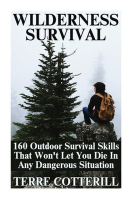 Wilderness Survival : 160 Outdoor Survival Skills That Won'T Let You Die In Any Dangerous Situation
