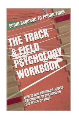 The Track & Field Psychology Workbook : How To Use Advanced Sports Psychology To Succeed On The Track Or Field
