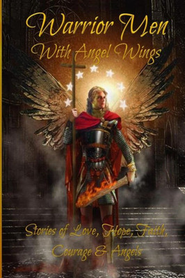 Warrior Men With Angel Wings : Stories Of Love, Hope, Faith, Courage & Angels