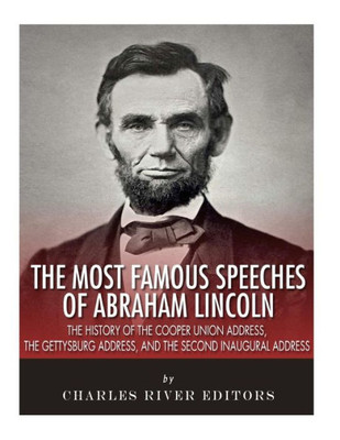The Most Famous Speeches Of Abraham Lincoln : The History Of The Cooper Union Address, The Gettysburg Address, And The Second Inaugural Address