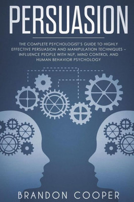 Persuasion : The Complete Psychologist'S Guide To Highly Effective Persuasion And Manipulation Techniques - Influence People With Nlp, Mind Control And Human Behavior Psychology