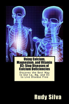 Using Calcium, Magnesium, And Vitamin D3: Stop Diseases Of Calcium Deficiencies : Discover The Best Way To Use Ca, Mg, And D3 To Live Disease Free