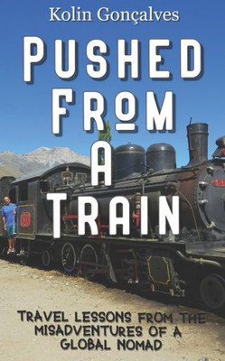 Pushed From A Train : Travel Lessons From The Misadventures Of A Global Nomad