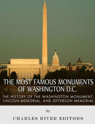 The Most Famous Monuments Of Washington D.C. : The History Of The Washington Monument, Lincoln Memorial, And Jefferson Memorial