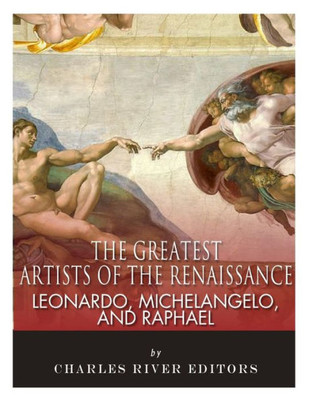 Leonardo, Michelangelo And Raphael : The Greatest Artists Of The Renaissance