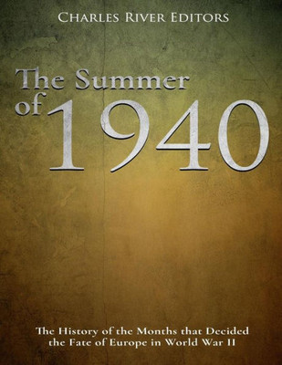 The Summer Of 1940 : The History Of The Months That Decided The Fate Of Europe In World War Ii
