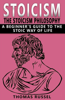 Stoicism : The Stoicism Philosophy, A Beginner'S Guide To The Stoic Way Of Life