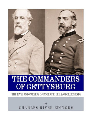 The Commanders Of Gettysburg : The Lives And Careers Of Robert E. Lee And George G. Meade