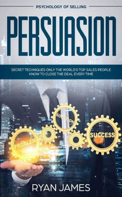 Persuasion : Psychology Of Selling - Secret Techniques Only The World'S Top Sales People Know To Close The Deal Every Time (Influence, Leadership, Persuasion)