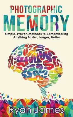 Photographic Memory : Simple, Proven Methods To Remembering Anything Faster, Longer, Better