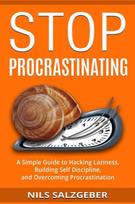 Stop Procrastinating : A Simple Guide To Hacking Laziness, Building Self Discipline, And Overcoming Procrastination