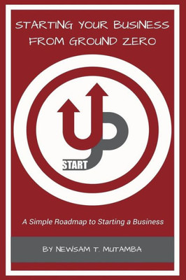 Starting Your Business From Ground Zero : A Simple Roadmap To Starting A Business