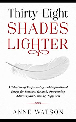 Thirty-Eight Shades Lighter: A Selection of Empowering and Inspirational Essays for Personal Growth, Overcoming Adversity and Finding Happiness - Paperback