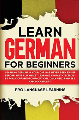 Learn German for Beginners: Learning German in Your Car Has Never Been Easier Before! Have Fun Whilst Learning Fantastic Exercises for Accurate Pronunciations, Daily Used Phrases, and Vocabulary! - Paperback