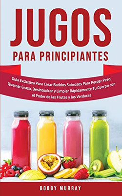 Jugos Para Principiantes: Guía Exclusiva para Crear Batidos Sabrosos para Perder Peso, Quemar Grasa, Desintoxicar y Limpiar Rápidamente Tu Cuerpo con ... las Frutas y las Verduras (Spanish Edition) - Paperback