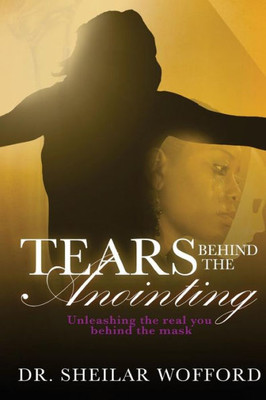 Tears Behind The Anointing : Unleashing The Real You Behind The Mask