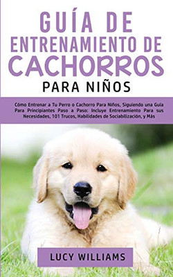 Guía de Entrenamiento de Cachorros Para Niños: Cómo Entrenar a Tu Perro o Cachorro para Niños, Siguiendo una Guía para Principiantes Paso a Paso: ... de Sociabilización, y Más (Spanish Edition) - Paperback