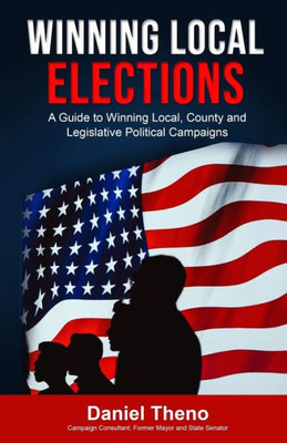 Winning Local Elections : A Guide To Winning Local, County And Legislative Political Campaigns