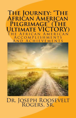 The Journey : The African American Pilgrimage (The Ultimate Victory) The African American Accomplishments And Achievements