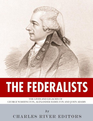 The Federalists : The Lives And Legacies Of George Washington, Alexander Hamilton And John Adams