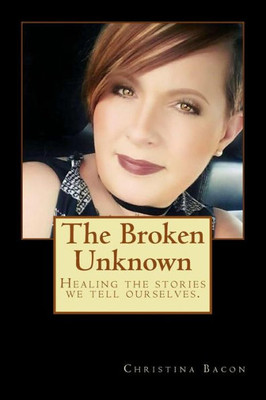 The Broken Unknown : Healing The Stories We Tell Ourselves.