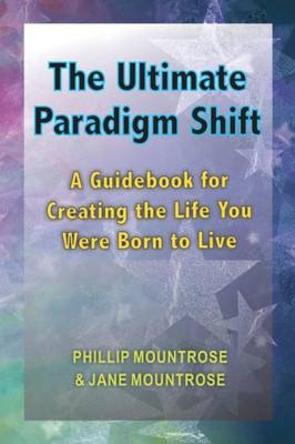 The Ultimate Paradigm Shift : A Guidebook For Creating The Life You Were Born To Live