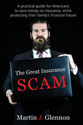 The Great Insurance Scam : A Practical Guide For Americans To Save Money On Insurance, While Protecting Their Family'S Financial Future